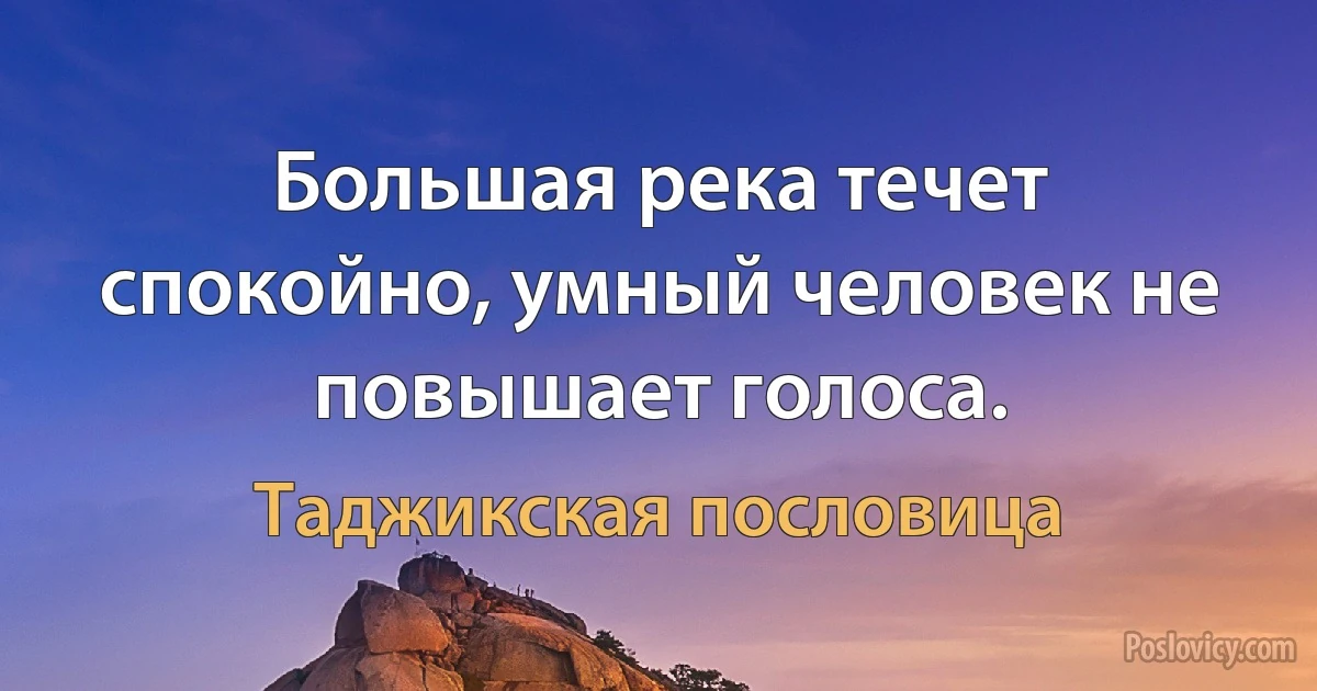 Большая река течет спокойно, умный человек не повышает голоса. (Таджикская пословица)