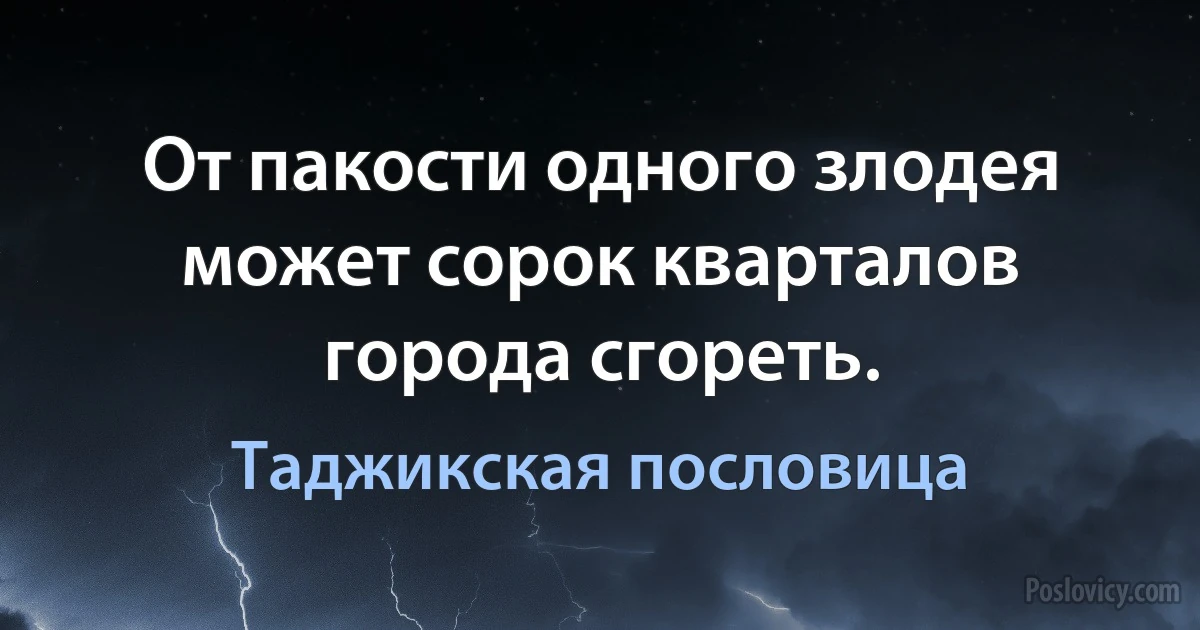 От пакости одного злодея может сорок кварталов города сгореть. (Таджикская пословица)