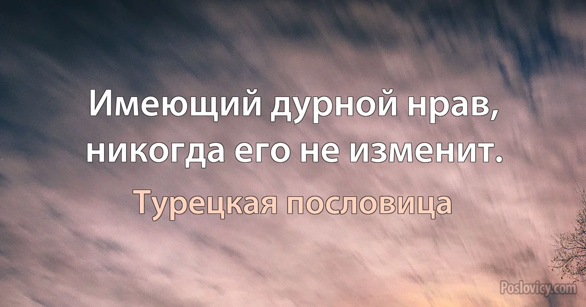 Имеющий дурной нрав, никогда его не изменит. (Турецкая пословица)