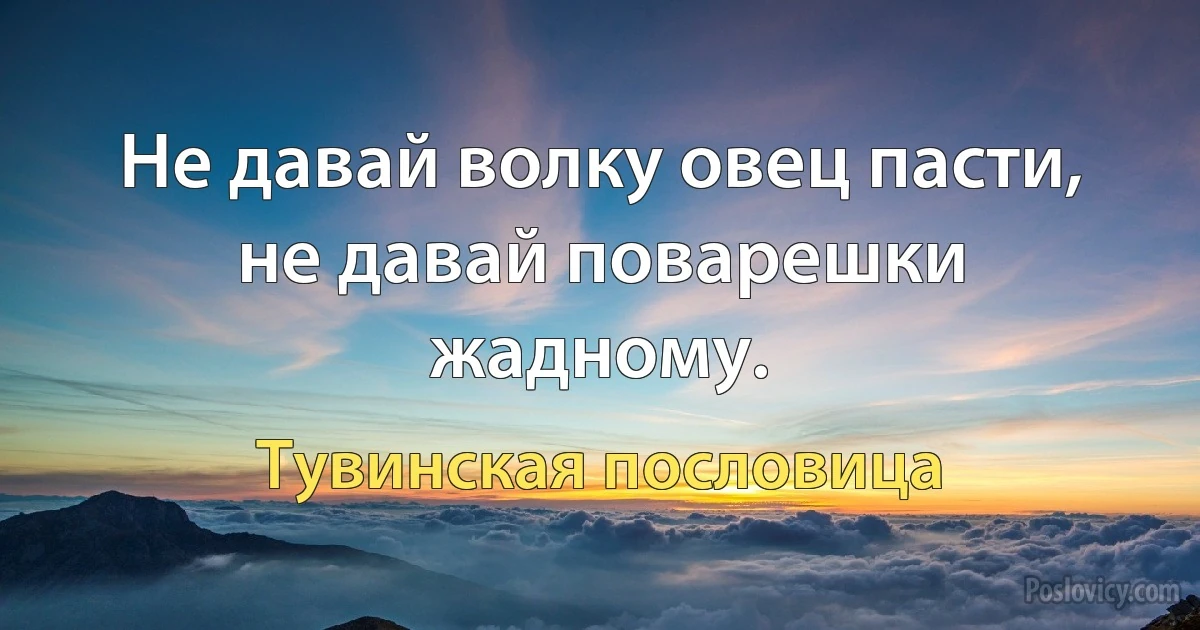 Не давай волку овец пасти, не давай поварешки жадному. (Тувинская пословица)