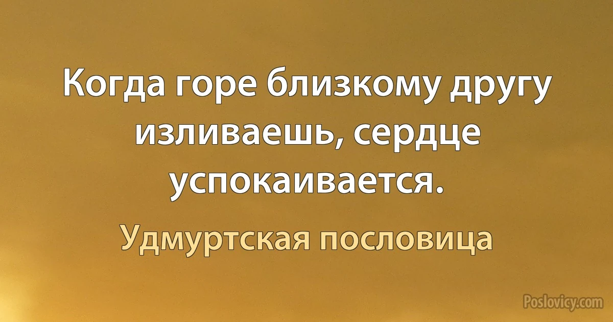 Когда горе близкому другу изливаешь, сердце успокаивается. (Удмуртская пословица)