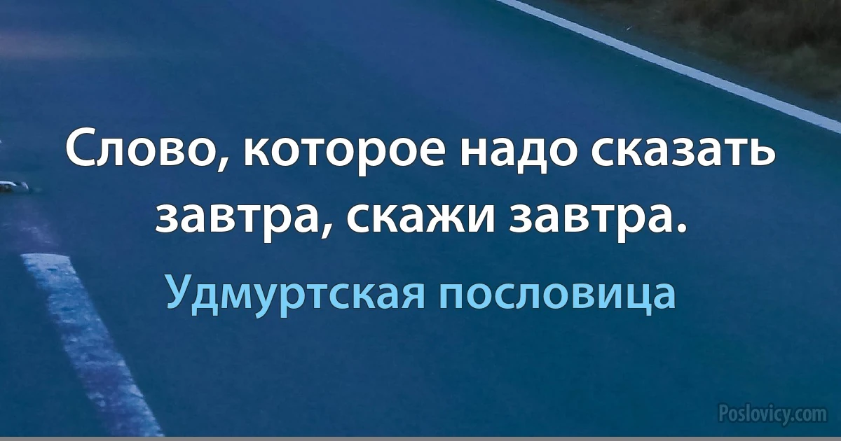 Слово, которое надо сказать завтра, скажи завтра. (Удмуртская пословица)