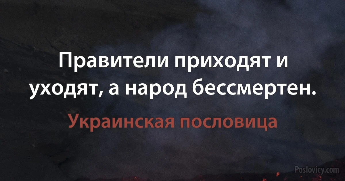 Правители приходят и уходят, а народ бессмертен. (Украинская пословица)