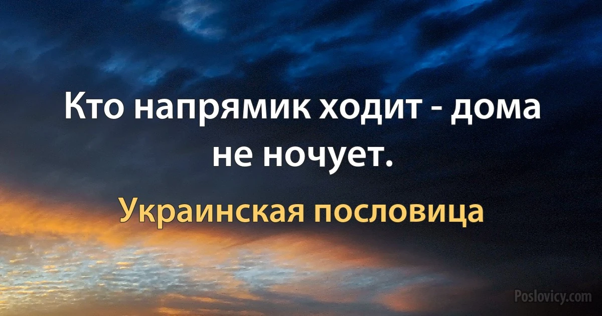 Кто напрямик ходит - дома не ночует. (Украинская пословица)