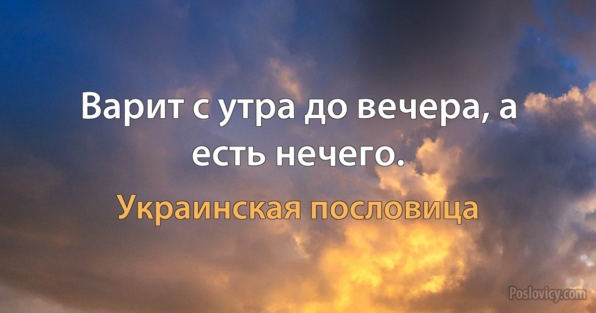 Варит с утра до вечера, а есть нечего. (Украинская пословица)