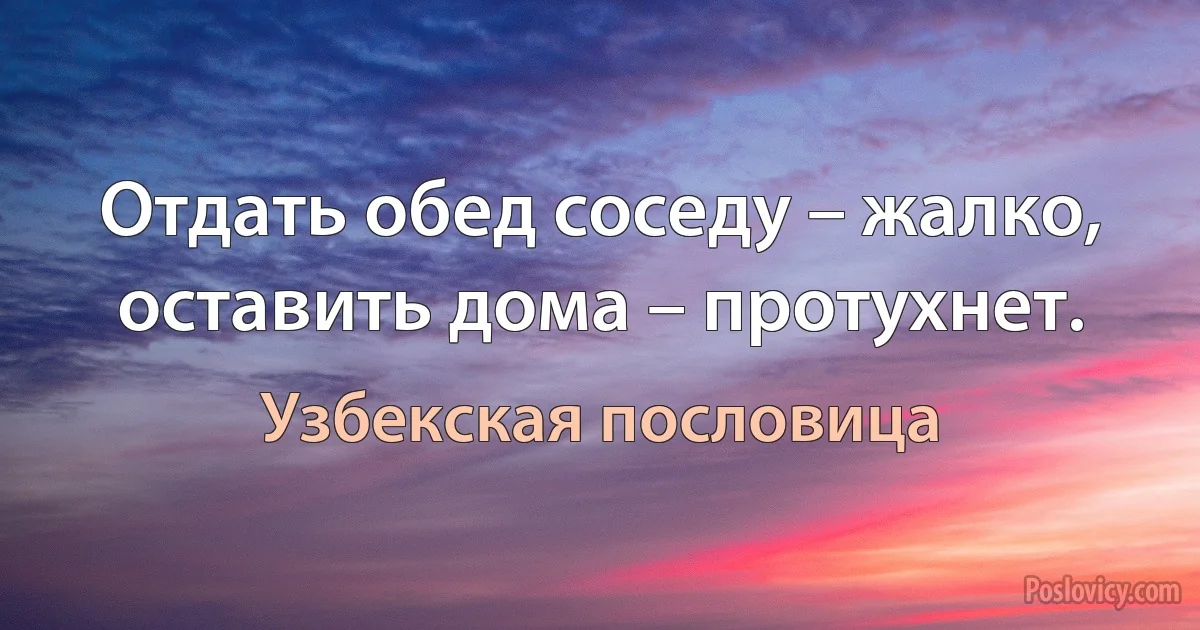 Отдать обед соседу – жалко, оставить дома – протухнет. (Узбекская пословица)