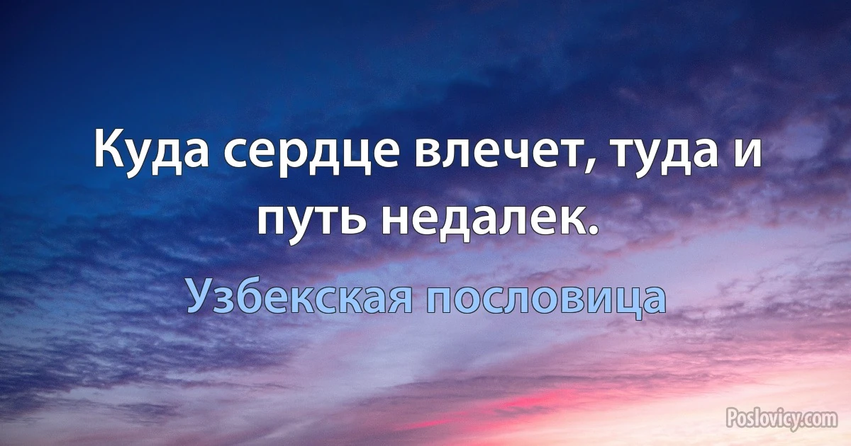 Куда сердце влечет, туда и путь недалек. (Узбекская пословица)