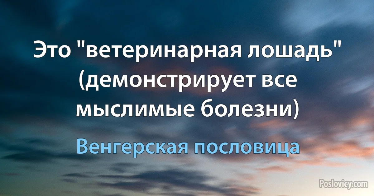 Это "ветеринарная лошадь" (демонстрирует все мыслимые болезни) (Венгерская пословица)