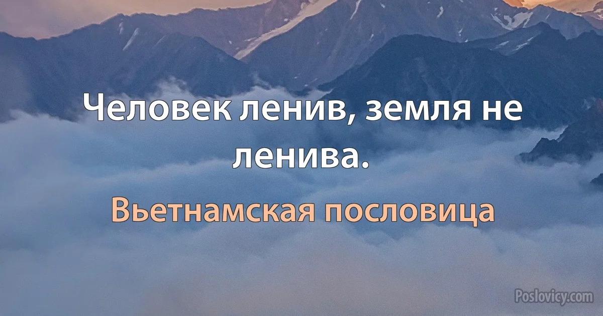 Человек ленив, земля не ленива. (Вьетнамская пословица)