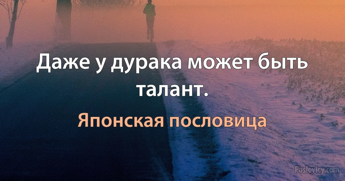 Даже у дурака может быть талант. (Японская пословица)