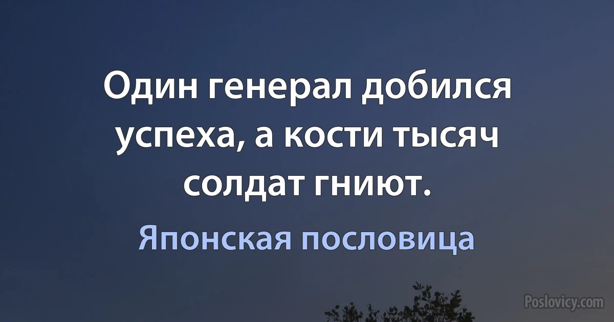 Один генерал добился успеха, а кости тысяч солдат гниют. (Японская пословица)