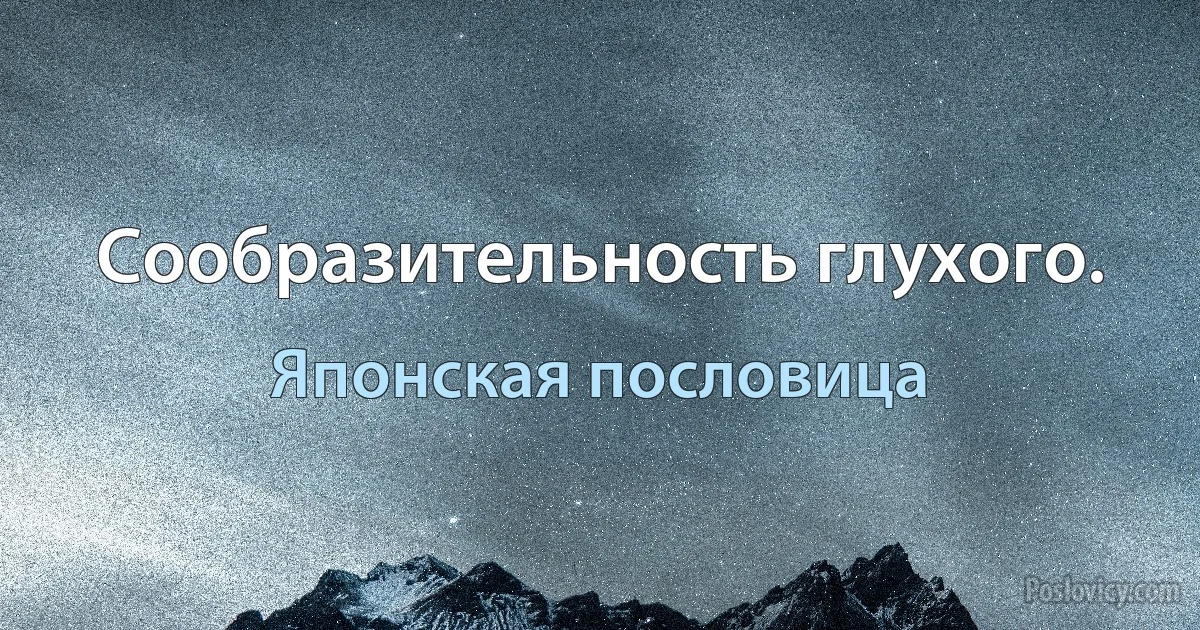 Сообразительность глухого. (Японская пословица)