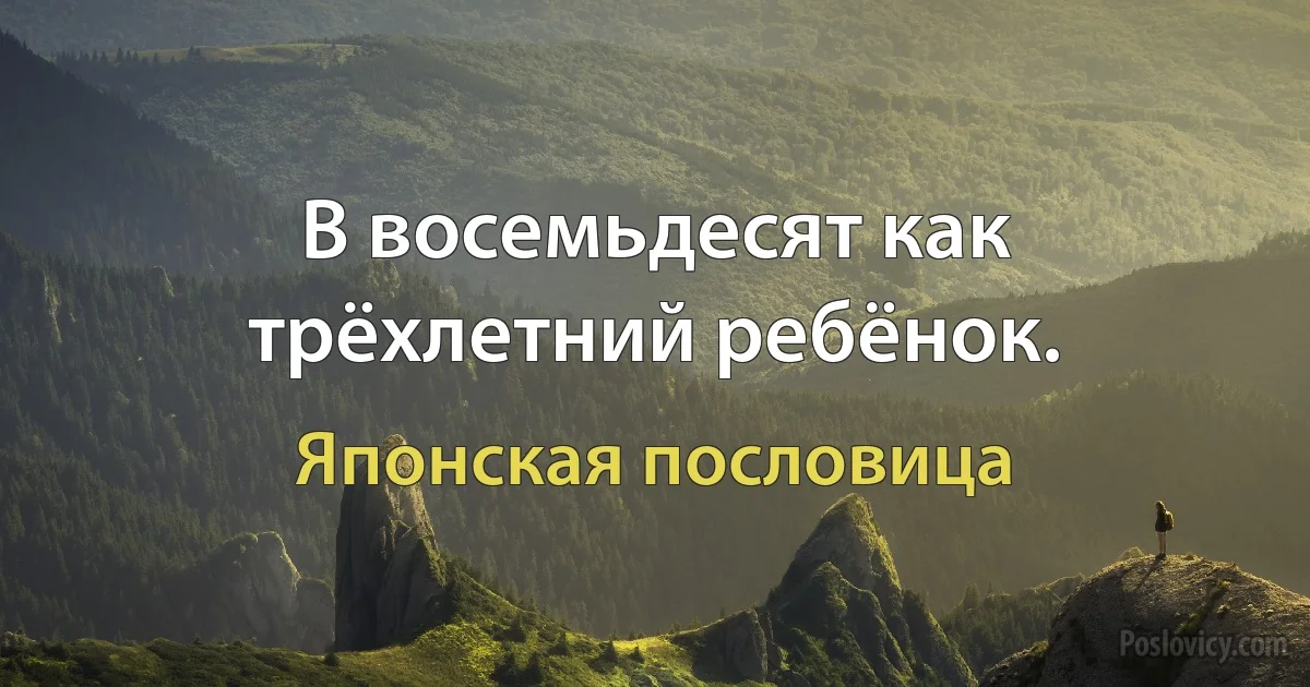 В восемьдесят как трёхлетний ребёнок. (Японская пословица)