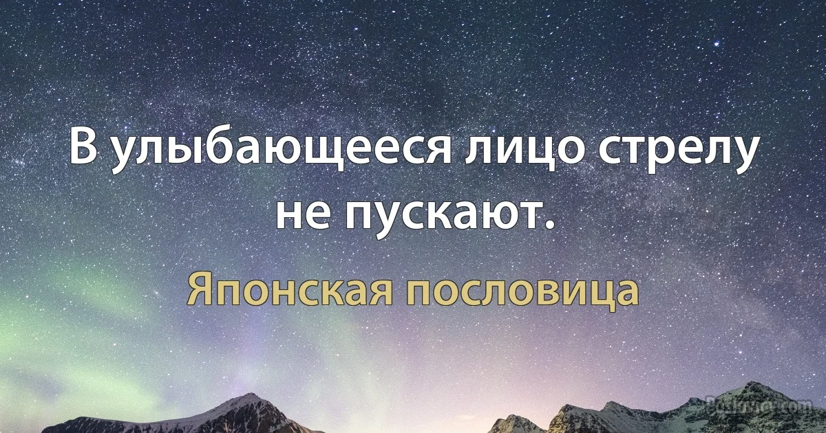 В улыбающееся лицо стрелу не пускают. (Японская пословица)