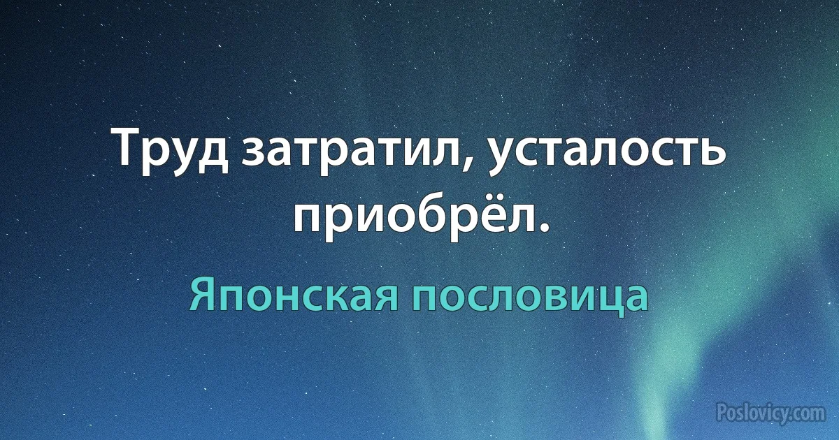 Труд затратил, усталость приобрёл. (Японская пословица)