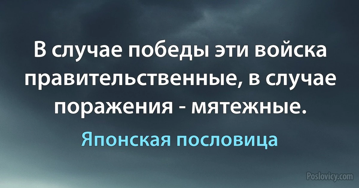 В случае победы эти войска правительственные, в случае поражения - мятежные. (Японская пословица)