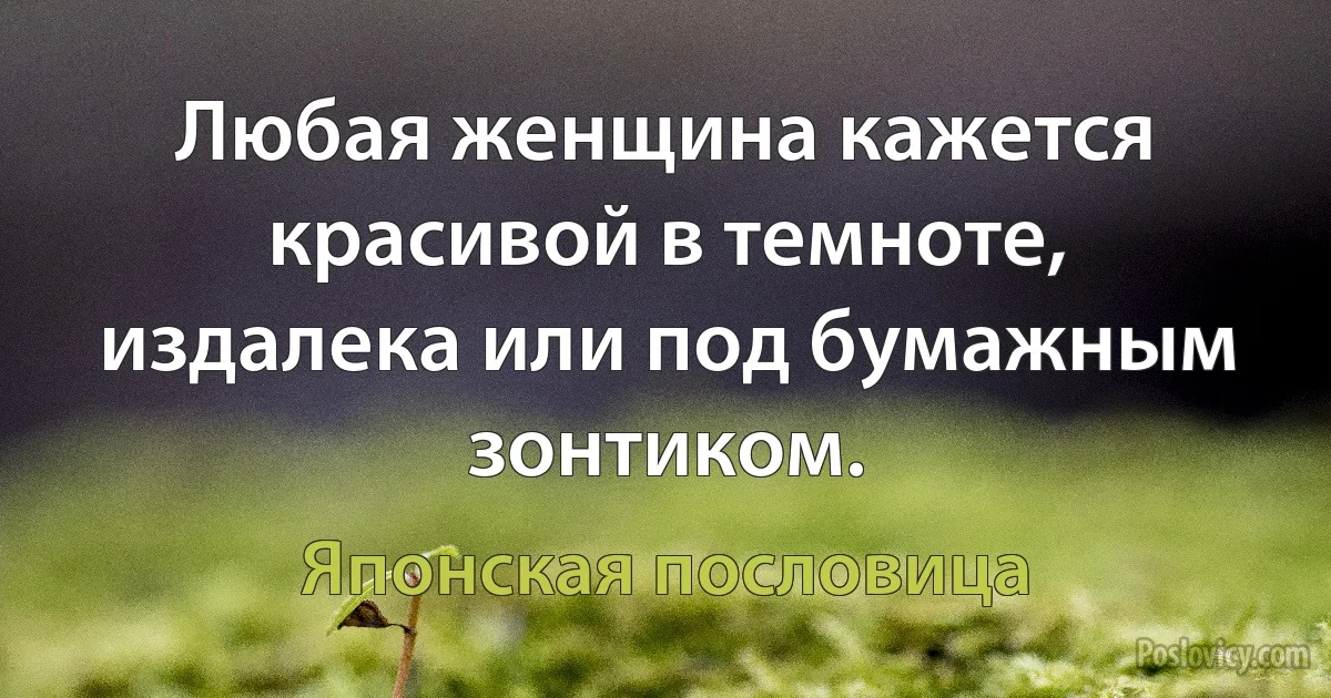 Любая женщина кажется красивой в темноте, издалека или под бумажным зонтиком. (Японская пословица)