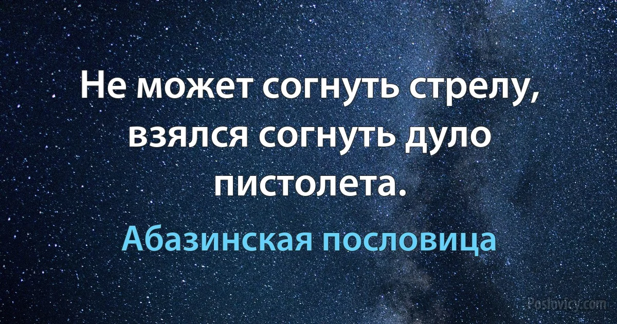 Не может согнуть стрелу, взялся согнуть дуло пистолета. (Абазинская пословица)