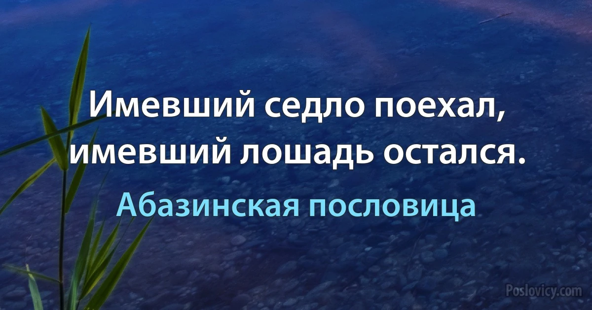 Имевший седло поехал, имевший лошадь остался. (Абазинская пословица)