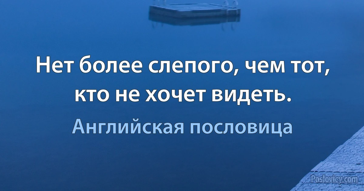 Нет более слепого, чем тот, кто не хочет видеть. (Английская пословица)