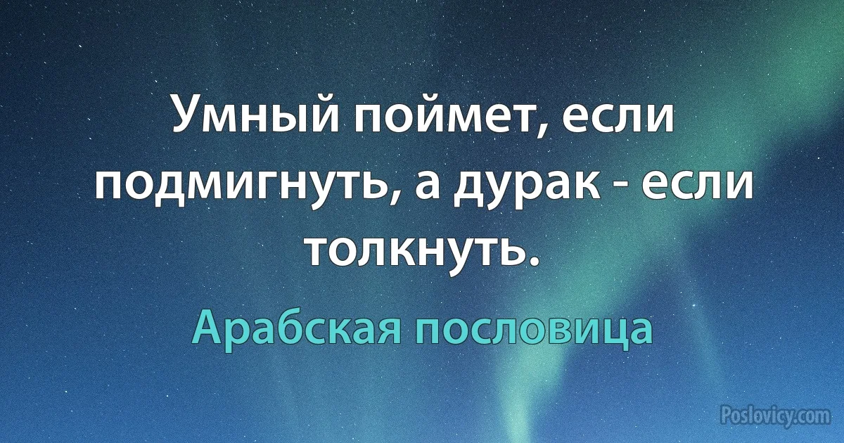 Умный поймет, если подмигнуть, а дурак - если толкнуть. (Арабская пословица)