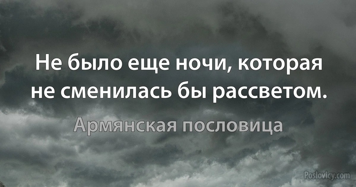 Не было еще ночи, которая не сменилась бы рассветом. (Армянская пословица)