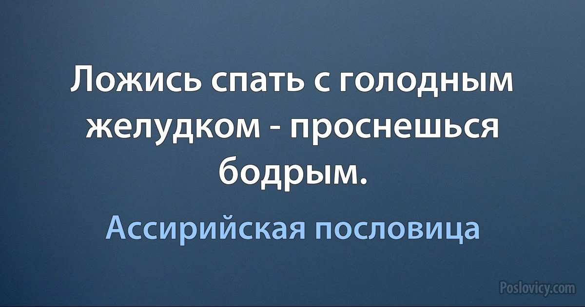 Ложись спать с голодным желудком - проснешься бодрым. (Ассирийская пословица)