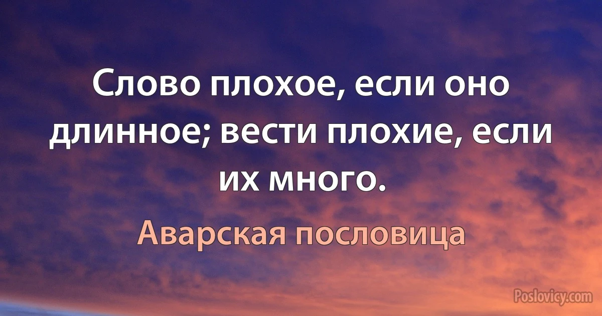 Слово плохое, если оно длинное; вести плохие, если их много. (Аварская пословица)