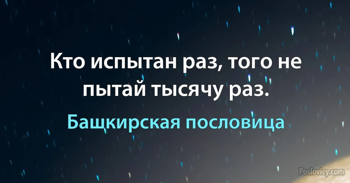 Кто испытан раз, того не пытай тысячу раз. (Башкирская пословица)