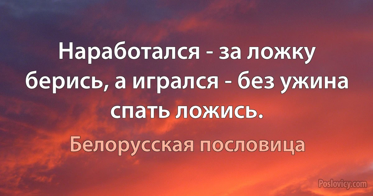 Наработался - за ложку берись, а игрался - без ужина спать ложись. (Белорусская пословица)