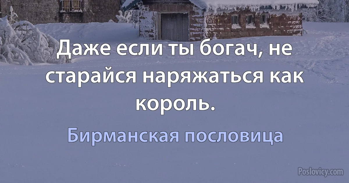 Даже если ты богач, не старайся наряжаться как король. (Бирманская пословица)