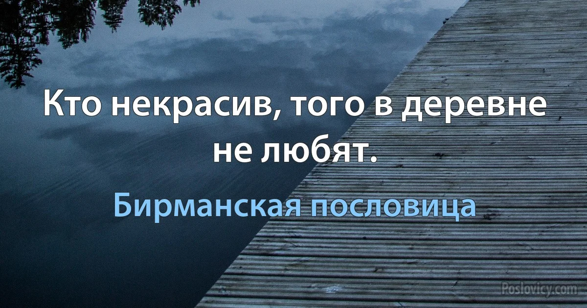 Кто некрасив, того в деревне не любят. (Бирманская пословица)