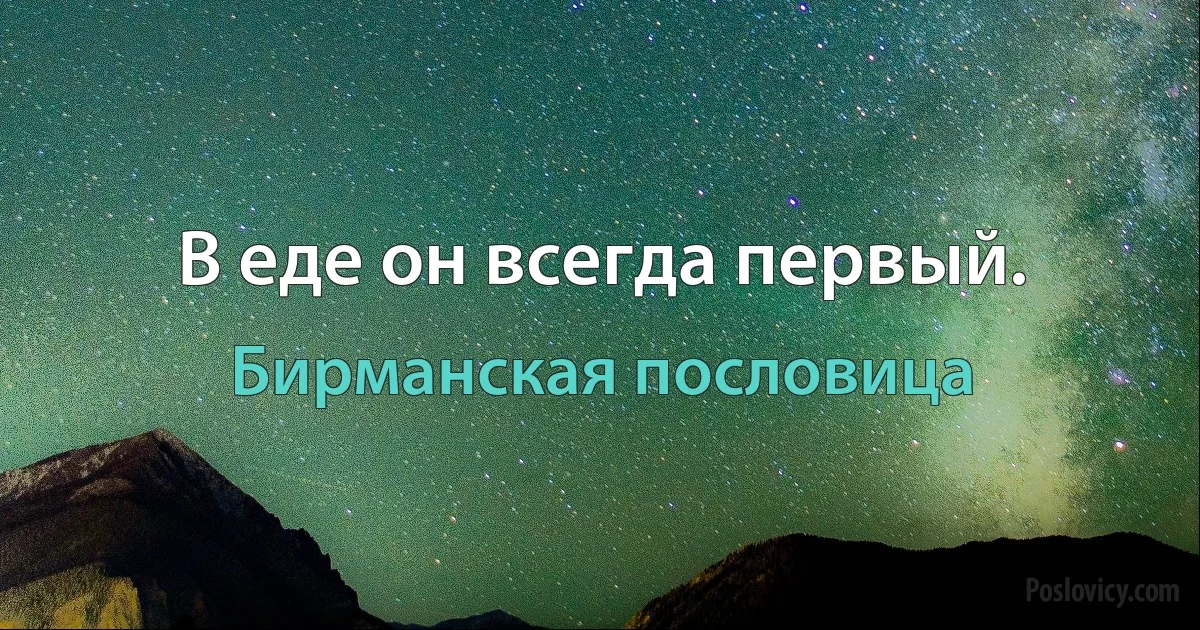 В еде он всегда первый. (Бирманская пословица)