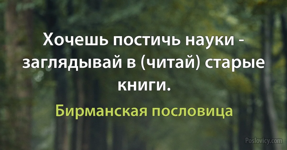 Хочешь постичь науки - заглядывай в (читай) старые книги. (Бирманская пословица)