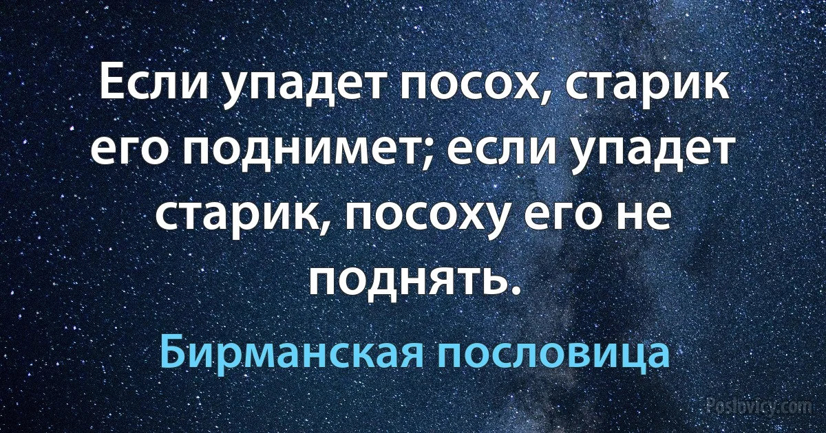 Если упадет посох, старик его поднимет; если упадет старик, посоху его не поднять. (Бирманская пословица)