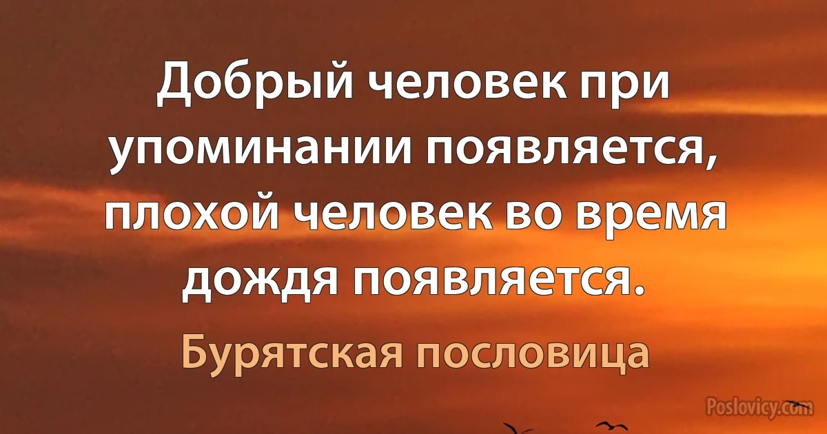 Добрый человек при упоминании появляется, плохой человек во время дождя появляется. (Бурятская пословица)