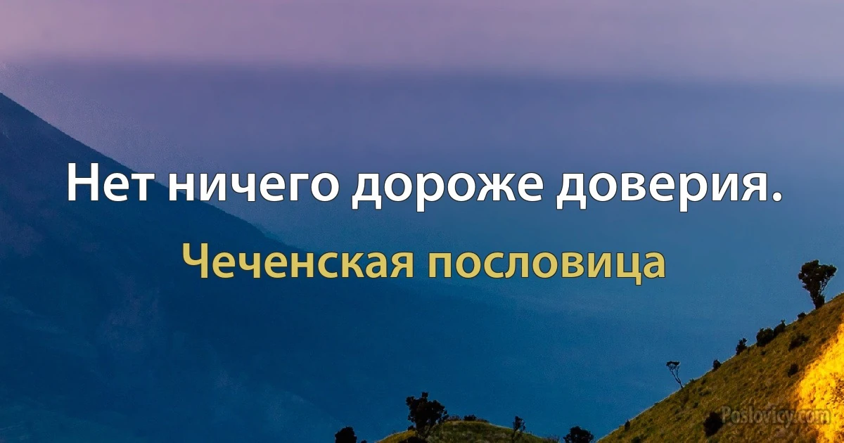 Нет ничего дороже доверия. (Чеченская пословица)