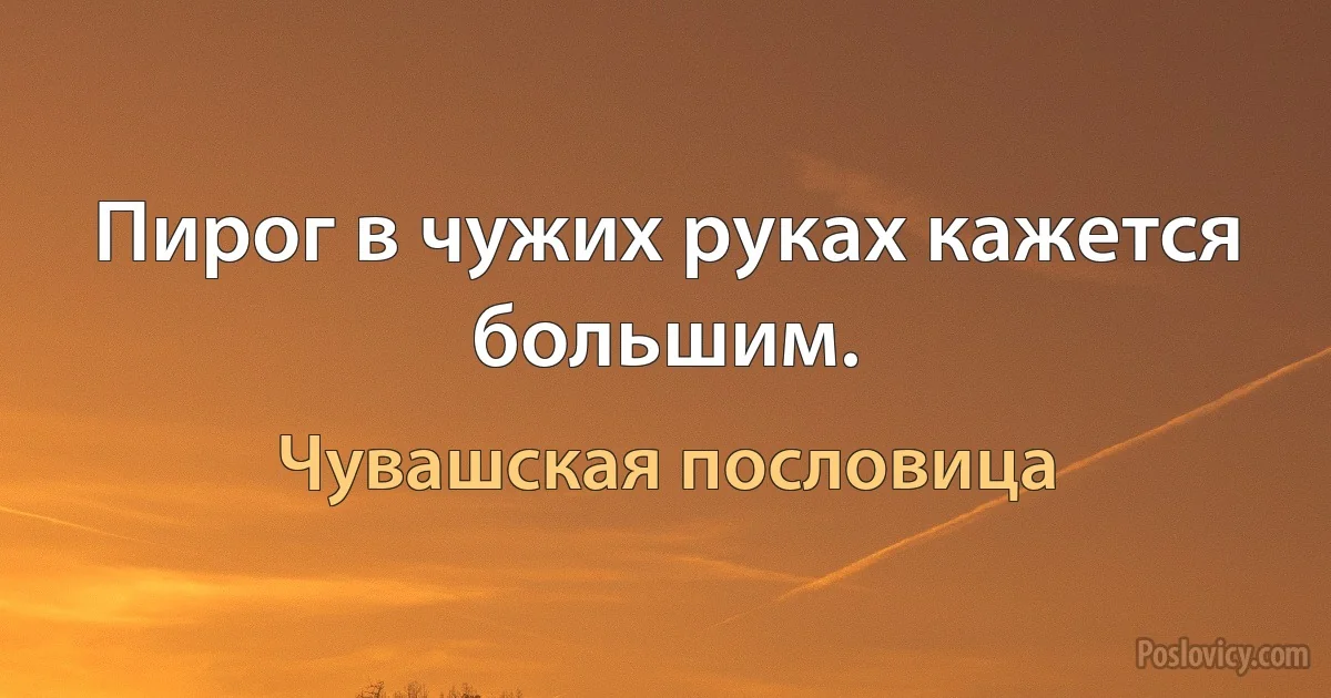 Пирог в чужих руках кажется большим. (Чувашская пословица)