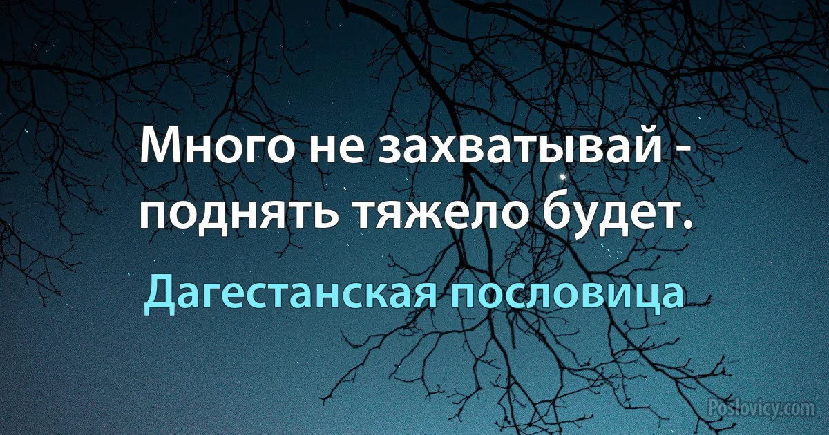 Много не захватывай - поднять тяжело будет. (Дагестанская пословица)