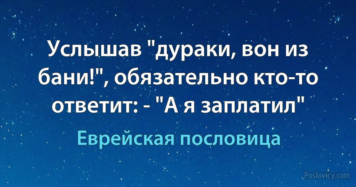 Услышав "дураки, вон из бани!", обязательно кто-то ответит: - "А я заплатил" (Еврейская пословица)