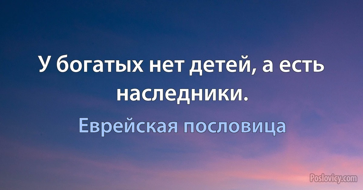 У богатых нет детей, а есть наследники. (Еврейская пословица)