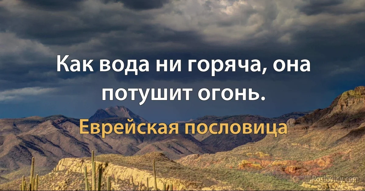 Как вода ни горяча, она потушит огонь. (Еврейская пословица)