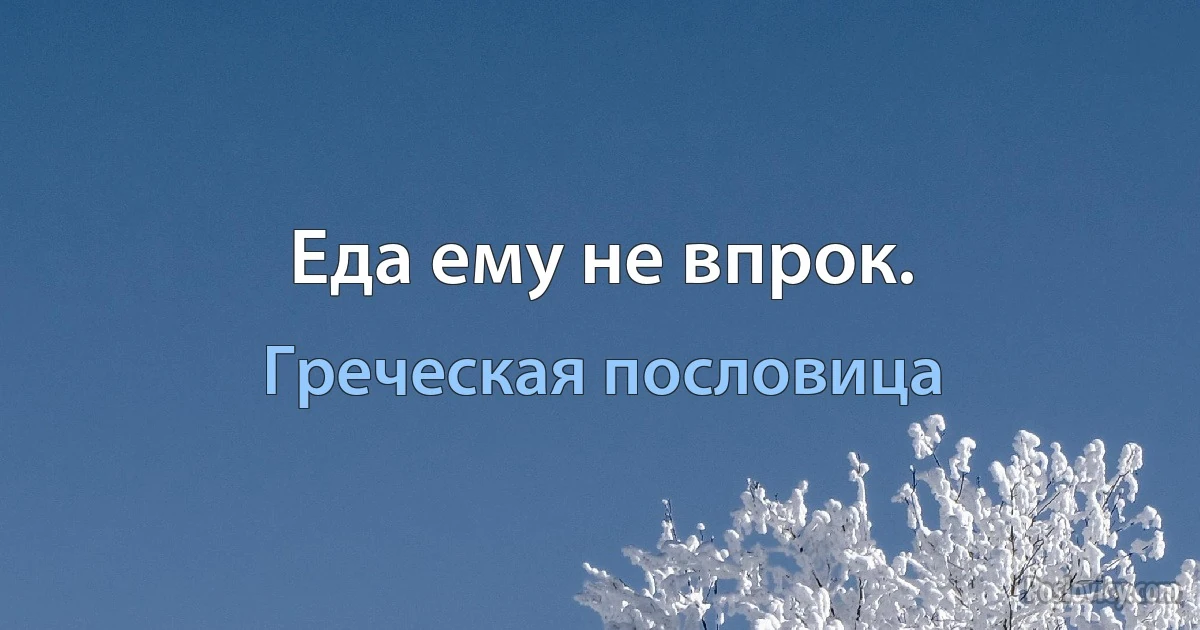 Еда ему не впрок. (Греческая пословица)