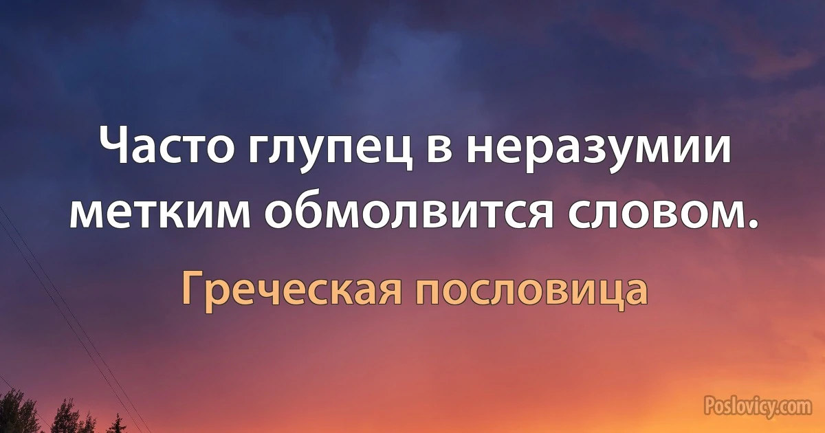 Часто глупец в неразумии метким обмолвится словом. (Греческая пословица)