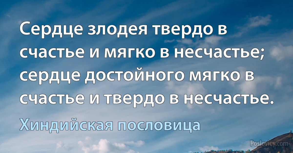 Сердце злодея твердо в счастье и мягко в несчастье; сердце достойного мягко в счастье и твердо в несчастье. (Хиндийская пословица)