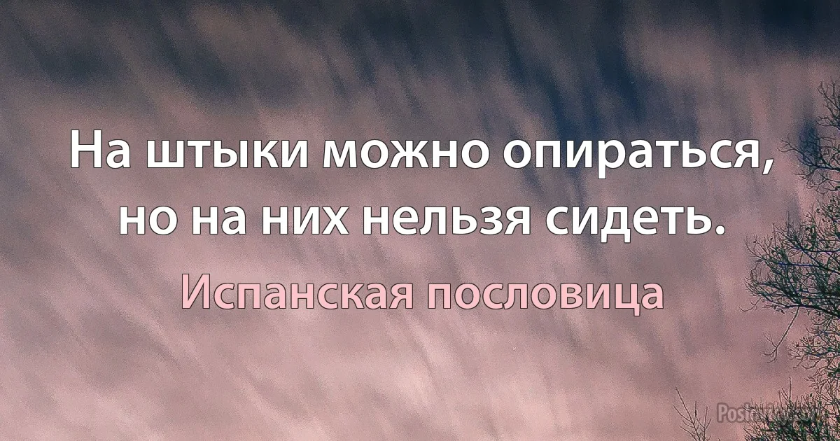 На штыки можно опираться, но на них нельзя сидеть. (Испанская пословица)