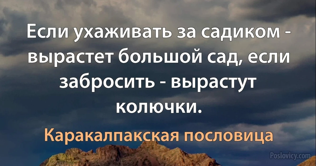 Если ухаживать за садиком - вырастет большой сад, если забросить - вырастут колючки. (Каракалпакская пословица)