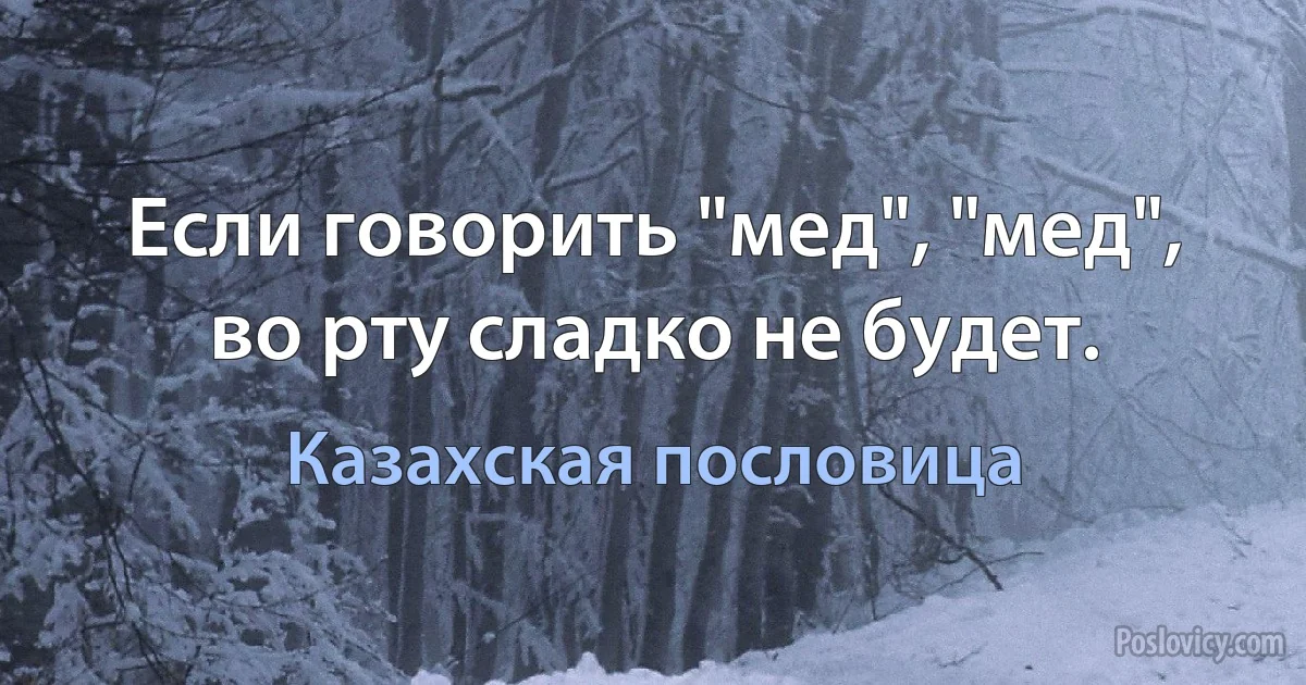 Если говорить "мед", "мед", во рту сладко не будет. (Казахская пословица)