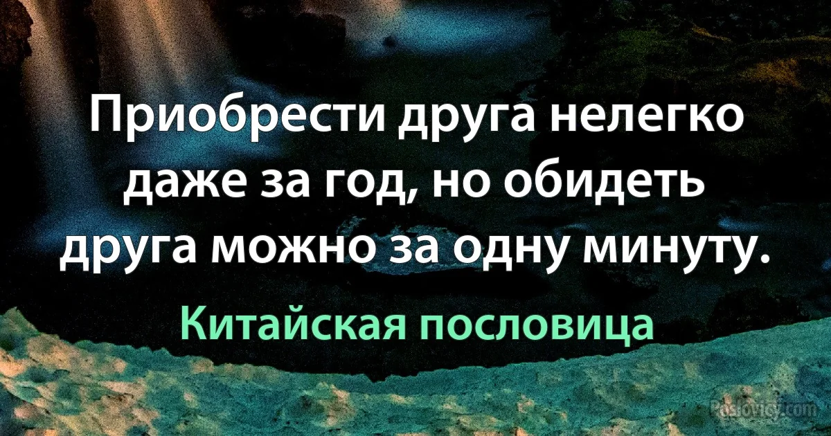 Приобрести друга нелегко даже за год, но обидеть друга можно за одну минуту. (Китайская пословица)