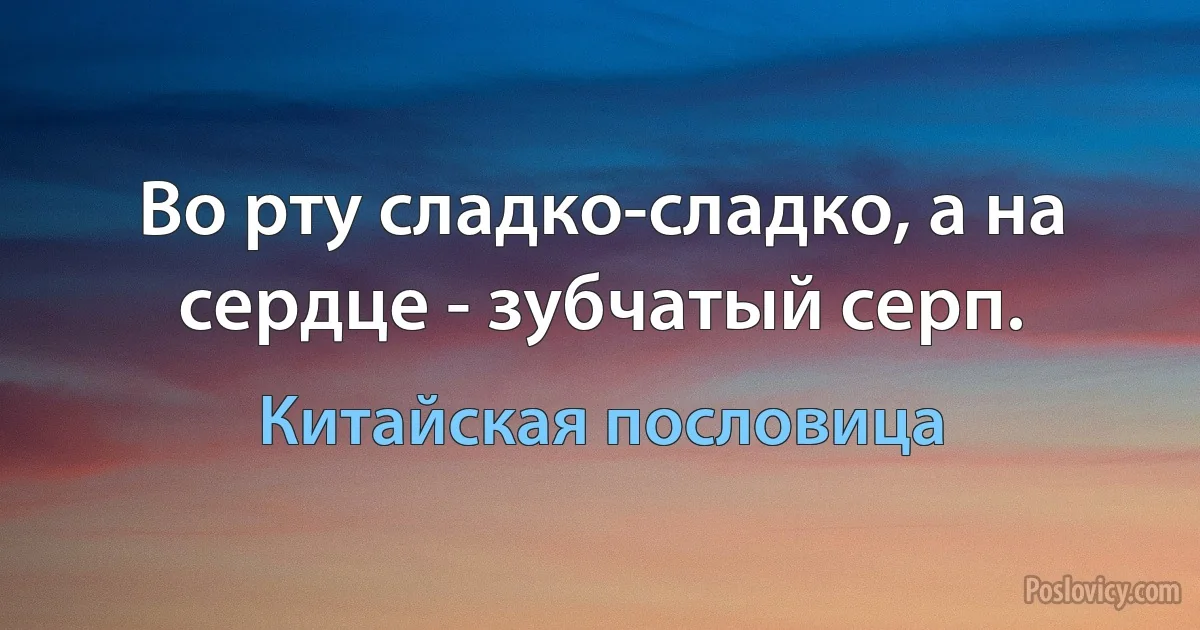 Во рту сладко-сладко, а на сердце - зубчатый серп. (Китайская пословица)